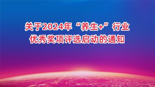 【行業(yè)評優(yōu)】關(guān)于2024年“養(yǎng)生+”行業(yè)優(yōu)秀獎項評選啟動的通知